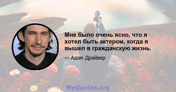 Мне было очень ясно, что я хотел быть актером, когда я вышел в гражданскую жизнь.