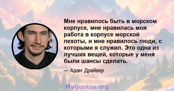 Мне нравилось быть в морском корпусе, мне нравилась моя работа в корпусе морской пехоты, и мне нравилось люди, с которыми я служил. Это одна из лучших вещей, которые у меня были шансы сделать.