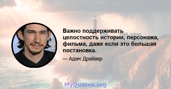 Важно поддерживать целостность истории, персонажа, фильма, даже если это большая постановка.