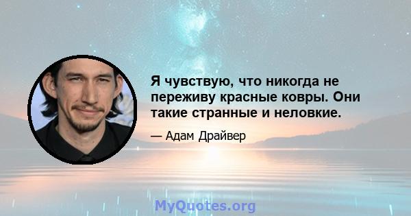 Я чувствую, что никогда не переживу красные ковры. Они такие странные и неловкие.