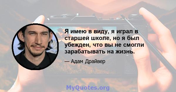 Я имею в виду, я играл в старшей школе, но я был убежден, что вы не смогли зарабатывать на жизнь.