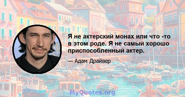 Я не актерский монах или что -то в этом роде. Я не самый хорошо приспособленный актер.