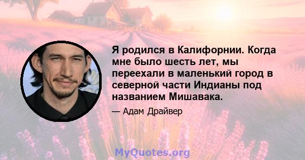 Я родился в Калифорнии. Когда мне было шесть лет, мы переехали в маленький город в северной части Индианы под названием Мишавака.