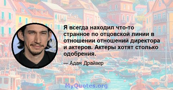 Я всегда находил что-то странное по отцовской линии в отношении отношений директора и актеров. Актеры хотят столько одобрения.