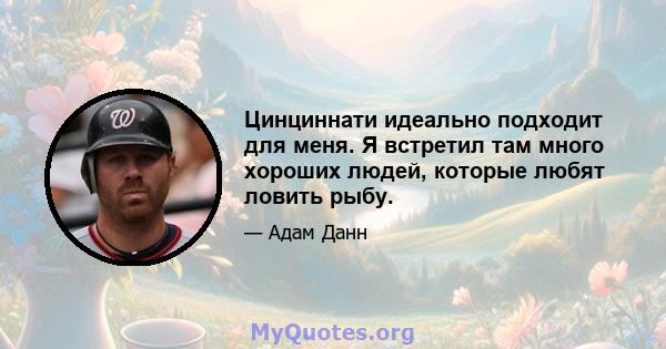 Цинциннати идеально подходит для меня. Я встретил там много хороших людей, которые любят ловить рыбу.