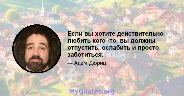 Если вы хотите действительно любить кого -то, вы должны отпустить, ослабить и просто заботиться.