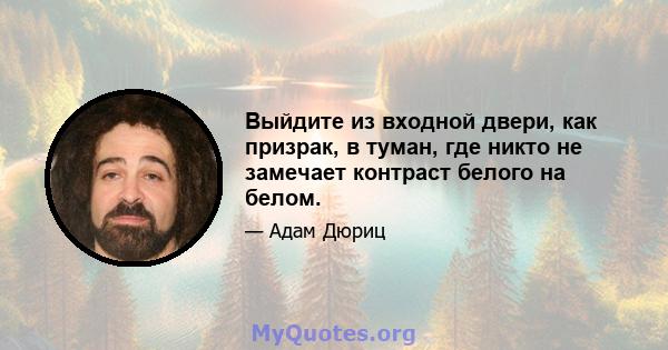 Выйдите из входной двери, как призрак, в туман, где никто не замечает контраст белого на белом.