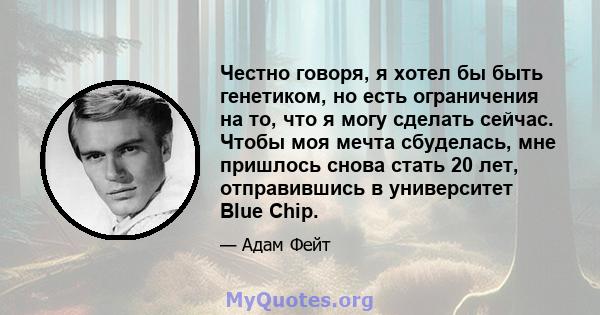 Честно говоря, я хотел бы быть генетиком, но есть ограничения на то, что я могу сделать сейчас. Чтобы моя мечта сбуделась, мне пришлось снова стать 20 лет, отправившись в университет Blue Chip.