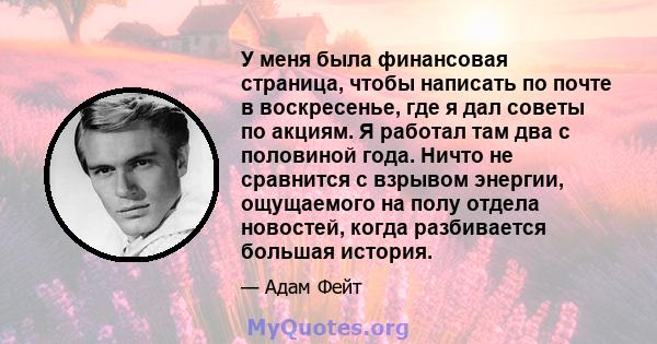 У меня была финансовая страница, чтобы написать по почте в воскресенье, где я дал советы по акциям. Я работал там два с половиной года. Ничто не сравнится с взрывом энергии, ощущаемого на полу отдела новостей, когда