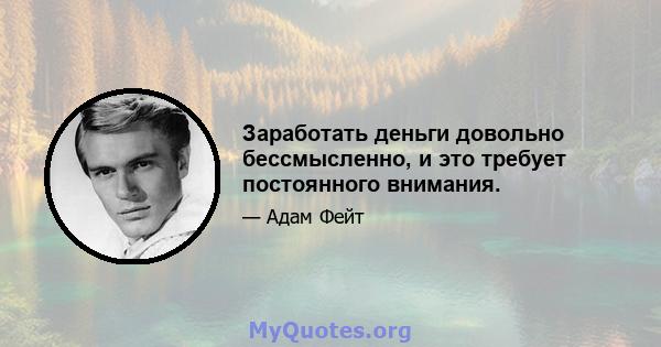 Заработать деньги довольно бессмысленно, и это требует постоянного внимания.