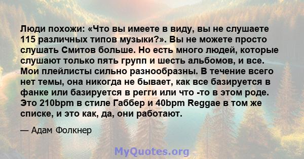 Люди похожи: «Что вы имеете в виду, вы не слушаете 115 различных типов музыки?». Вы не можете просто слушать Смитов больше. Но есть много людей, которые слушают только пять групп и шесть альбомов, и все. Мои плейлисты