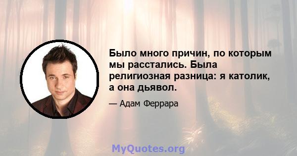 Было много причин, по которым мы расстались. Была религиозная разница: я католик, а она дьявол.