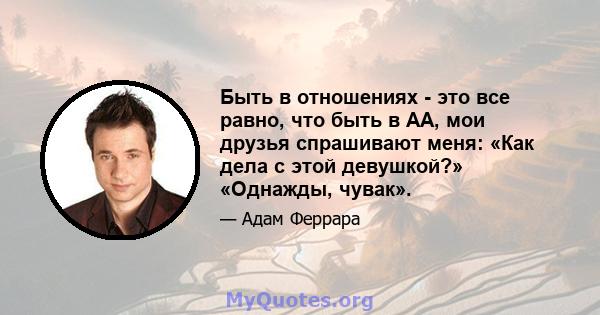 Быть в отношениях - это все равно, что быть в АА, мои друзья спрашивают меня: «Как дела с этой девушкой?» «Однажды, чувак».