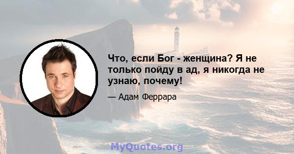 Что, если Бог - женщина? Я не только пойду в ад, я никогда не узнаю, почему!