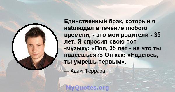 Единственный брак, который я наблюдал в течение любого времени, - это мои родители - 35 лет. Я спросил свою поп -музыку: «Поп, 35 лет - на что ты надеешься?» Он как: «Надеюсь, ты умрешь первым».