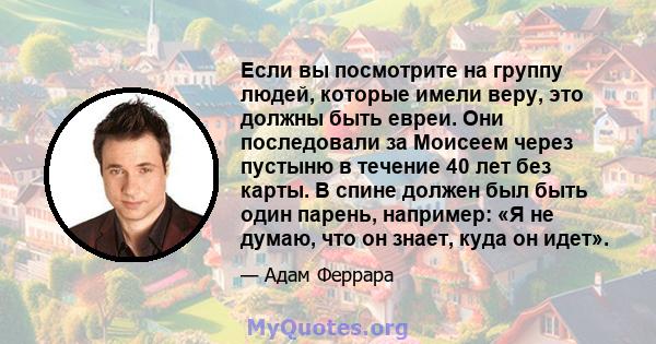 Если вы посмотрите на группу людей, которые имели веру, это должны быть евреи. Они последовали за Моисеем через пустыню в течение 40 лет без карты. В спине должен был быть один парень, например: «Я не думаю, что он