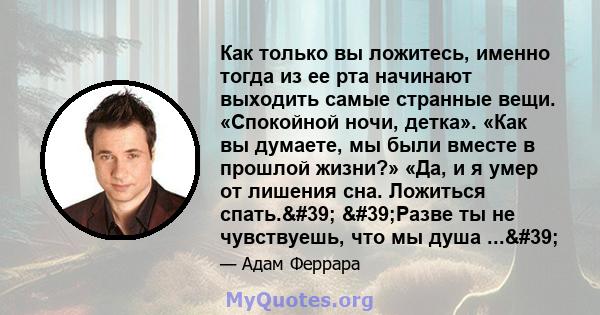 Как только вы ложитесь, именно тогда из ее рта начинают выходить самые странные вещи. «Спокойной ночи, детка». «Как вы думаете, мы были вместе в прошлой жизни?» «Да, и я умер от лишения сна. Ложиться спать.'