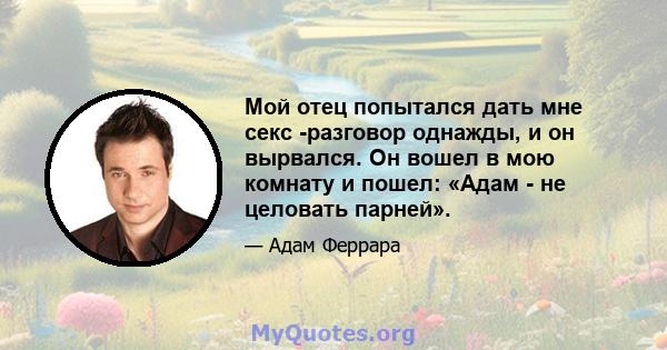 Мой отец попытался дать мне секс -разговор однажды, и он вырвался. Он вошел в мою комнату и пошел: «Адам - ​​не целовать парней».