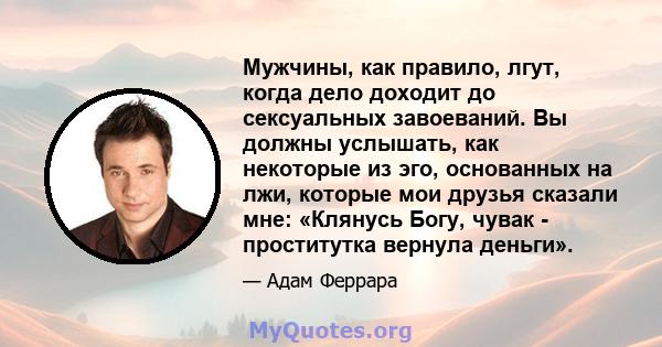 Мужчины, как правило, лгут, когда дело доходит до сексуальных завоеваний. Вы должны услышать, как некоторые из эго, основанных на лжи, которые мои друзья сказали мне: «Клянусь Богу, чувак - проститутка вернула деньги».