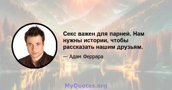 Секс важен для парней. Нам нужны истории, чтобы рассказать нашим друзьям.