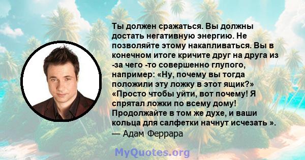 Ты должен сражаться. Вы должны достать негативную энергию. Не позволяйте этому накапливаться. Вы в конечном итоге кричите друг на друга из -за чего -то совершенно глупого, например: «Ну, почему вы тогда положили эту