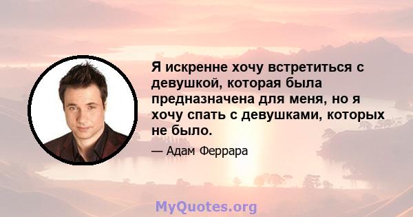 Я искренне хочу встретиться с девушкой, которая была предназначена для меня, но я хочу спать с девушками, которых не было.