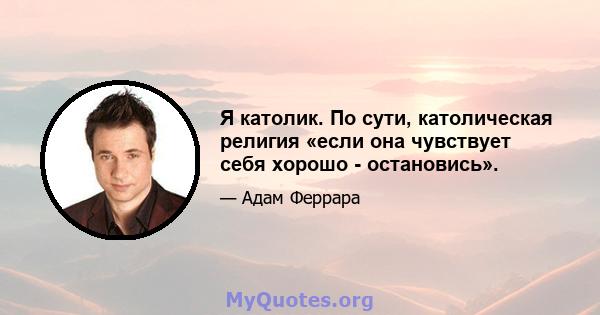 Я католик. По сути, католическая религия «если она чувствует себя хорошо - остановись».