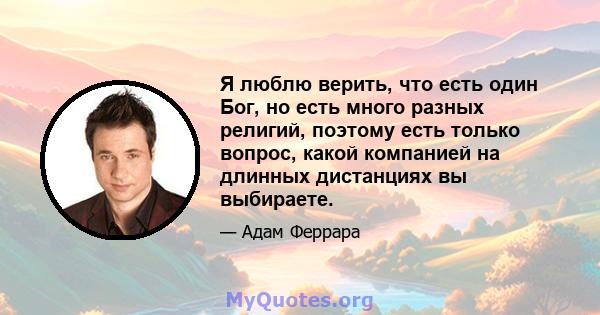 Я люблю верить, что есть один Бог, но есть много разных религий, поэтому есть только вопрос, какой компанией на длинных дистанциях вы выбираете.