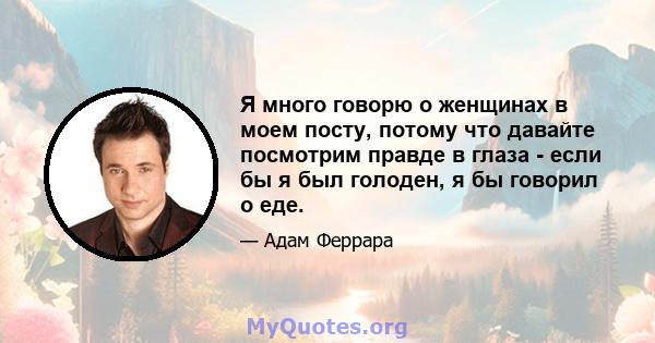 Я много говорю о женщинах в моем посту, потому что давайте посмотрим правде в глаза - если бы я был голоден, я бы говорил о еде.