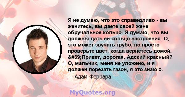 Я не думаю, что это справедливо - вы женитесь, вы даете своей жене обручальное кольцо. Я думаю, что вы должны дать ей кольцо настроения. О, это может звучать грубо, но просто проверьте цвет, когда вернетесь домой.