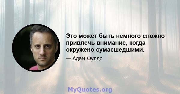 Это может быть немного сложно привлечь внимание, когда окружено сумасшедшими.