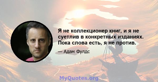 Я не коллекционер книг, и я не суетлив в конкретных изданиях. Пока слова есть, я не против.