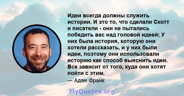 Идеи всегда должны служить истории. И это то, что сделали Скотт и писатели - они не пытались победить вас над головой идеей; У них была история, которую они хотели рассказать, и у них были идеи, поэтому они использовали 