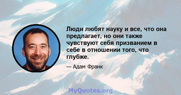 Люди любят науку и все, что она предлагает, но они также чувствуют себя призванием в себе в отношении того, что глубже.