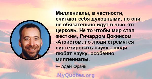 Миллениалы, в частности, считают себя духовными, но они не обязательно идут в чью -то церковь. Не то чтобы мир стал жестким, Ричардом Докинсом -Атэистом, но люди стремятся синтезировать науку - люди любят науку,