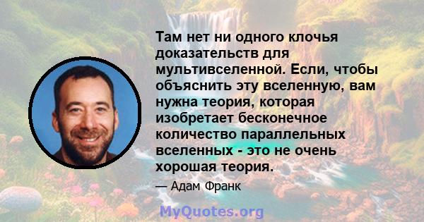 Там нет ни одного клочья доказательств для мультивселенной. Если, чтобы объяснить эту вселенную, вам нужна теория, которая изобретает бесконечное количество параллельных вселенных - это не очень хорошая теория.