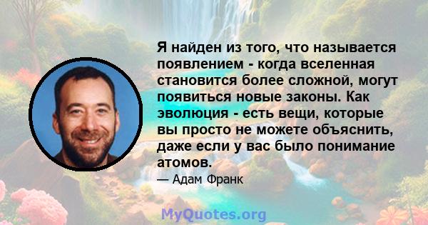 Я найден из того, что называется появлением - когда вселенная становится более сложной, могут появиться новые законы. Как эволюция - есть вещи, которые вы просто не можете объяснить, даже если у вас было понимание