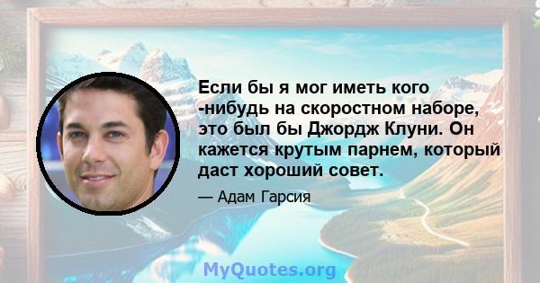 Если бы я мог иметь кого -нибудь на скоростном наборе, это был бы Джордж Клуни. Он кажется крутым парнем, который даст хороший совет.