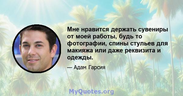 Мне нравится держать сувениры от моей работы, будь то фотографии, спины стульев для макияжа или даже реквизита и одежды.