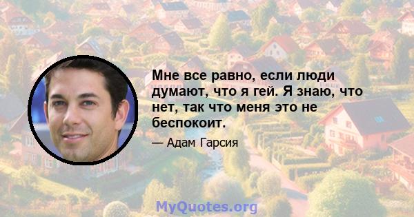 Мне все равно, если люди думают, что я гей. Я знаю, что нет, так что меня это не беспокоит.