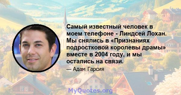 Самый известный человек в моем телефоне - Линдсей Лохан. Мы снялись в «Признаниях подростковой королевы драмы» вместе в 2004 году, и мы остались на связи.