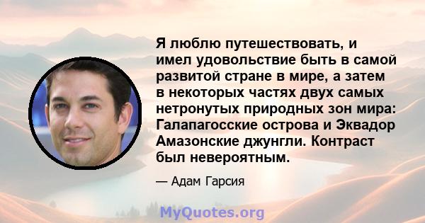 Я люблю путешествовать, и имел удовольствие быть в самой развитой стране в мире, а затем в некоторых частях двух самых нетронутых природных зон мира: Галапагосские острова и Эквадор Амазонские джунгли. Контраст был