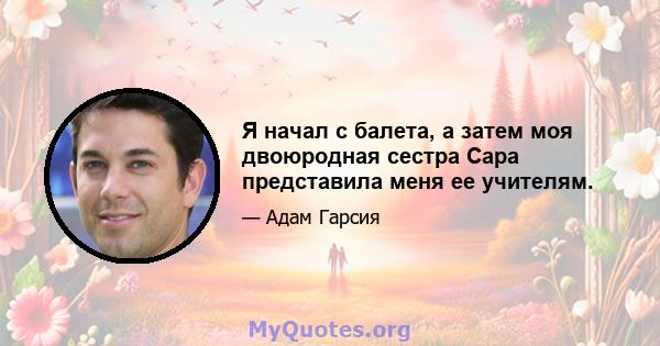 Я начал с балета, а затем моя двоюродная сестра Сара представила меня ее учителям.