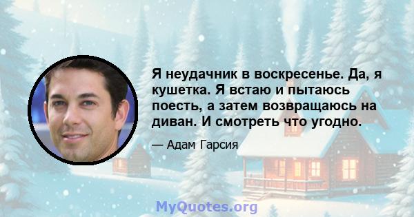 Я неудачник в воскресенье. Да, я кушетка. Я встаю и пытаюсь поесть, а затем возвращаюсь на диван. И смотреть что угодно.