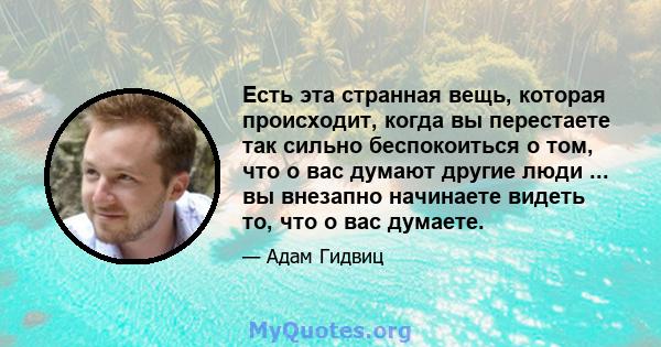 Есть эта странная вещь, которая происходит, когда вы перестаете так сильно беспокоиться о том, что о вас думают другие люди ... вы внезапно начинаете видеть то, что о вас думаете.