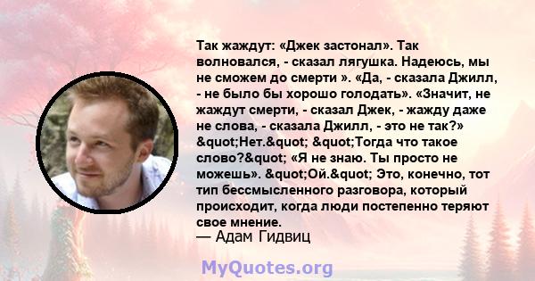 Так жаждут: «Джек застонал». Так волновался, - сказал лягушка. Надеюсь, мы не сможем до смерти ». «Да, - сказала Джилл, - не было бы хорошо голодать». «Значит, не жаждут смерти, - сказал Джек, - жажду даже не слова, -