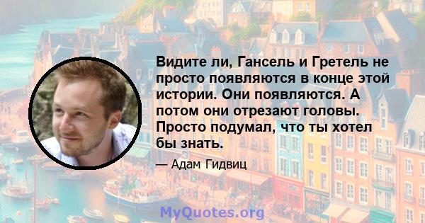 Видите ли, Гансель и Гретель не просто появляются в конце этой истории. Они появляются. А потом они отрезают головы. Просто подумал, что ты хотел бы знать.