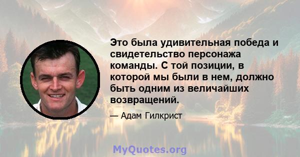 Это была удивительная победа и свидетельство персонажа команды. С той позиции, в которой мы были в нем, должно быть одним из величайших возвращений.