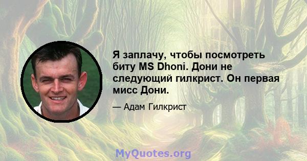 Я заплачу, чтобы посмотреть биту MS Dhoni. Дони не следующий гилкрист. Он первая мисс Дони.