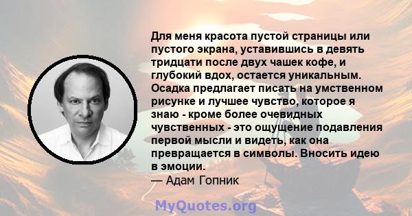 Для меня красота пустой страницы или пустого экрана, уставившись в девять тридцати после двух чашек кофе, и глубокий вдох, остается уникальным. Осадка предлагает писать на умственном рисунке и лучшее чувство, которое я